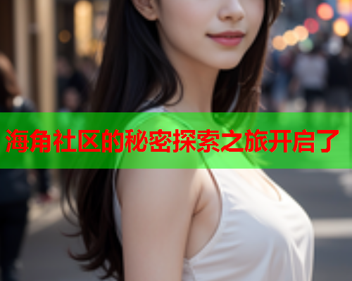 海角社区的秘密探索之旅开启了