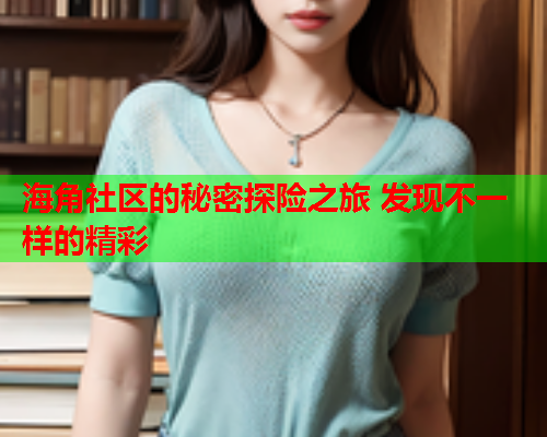 海角社区的秘密探险之旅 发现不一样的精彩