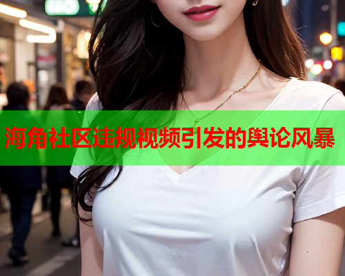 海角社区违规视频引发的舆论风暴