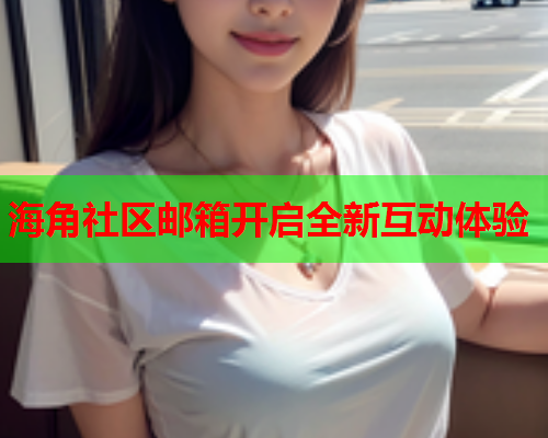 海角社区邮箱开启全新互动体验