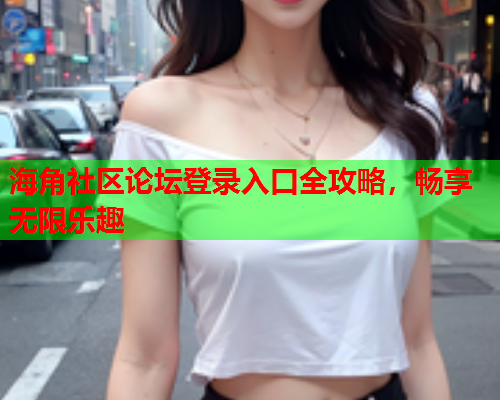 海角社区论坛登录入口全攻略，畅享无限乐趣
