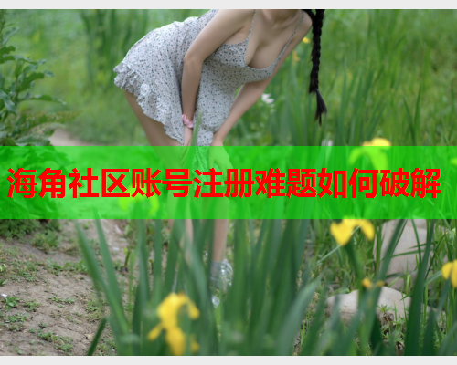 海角社区账号注册难题如何破解