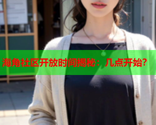 海角社区开放时间揭秘：几点开始？