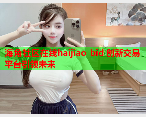 海角社区在线haijiao bid 创新交易平台引领未来