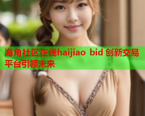海角社区在线haijiao bid 创新交易平台引领未来