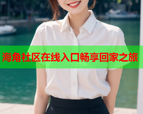 海角社区在线入口畅享回家之旅