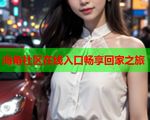 海角社区在线入口畅享回家之旅
