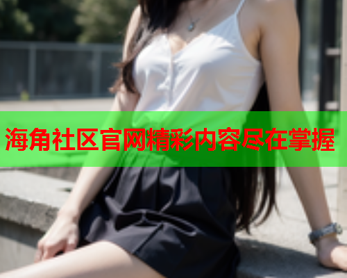 海角社区官网精彩内容尽在掌握