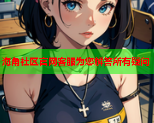 海角社区官网客服为您解答所有疑问
