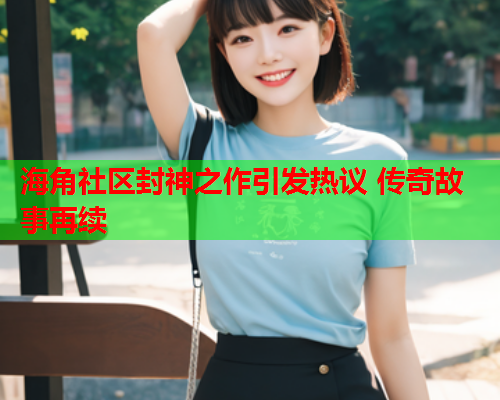 海角社区封神之作引发热议 传奇故事再续