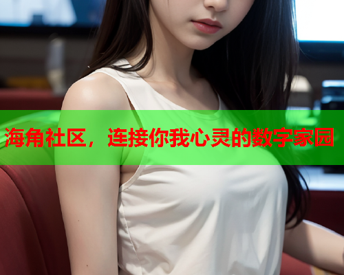 海角社区，连接你我心灵的数字家园