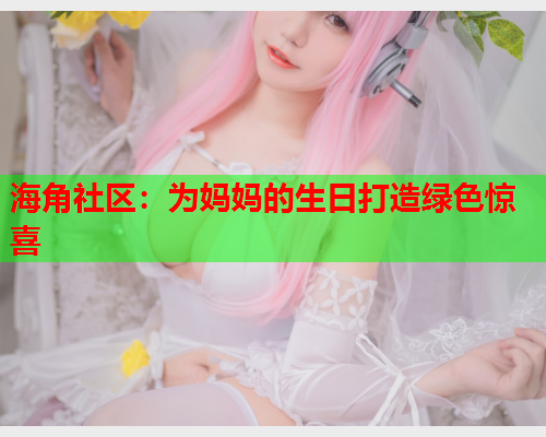 海角社区：为妈妈的生日打造绿色惊喜