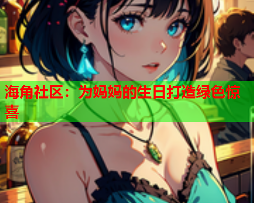 海角社区：为妈妈的生日打造绿色惊喜