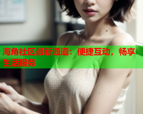 海角社区最新通道：便捷互动，畅享生活服务