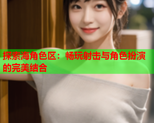 探索海角色区：畅玩射击与角色扮演的完美结合