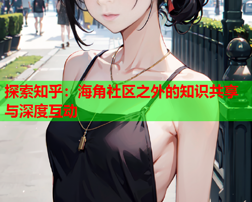 探索知乎：海角社区之外的知识共享与深度互动