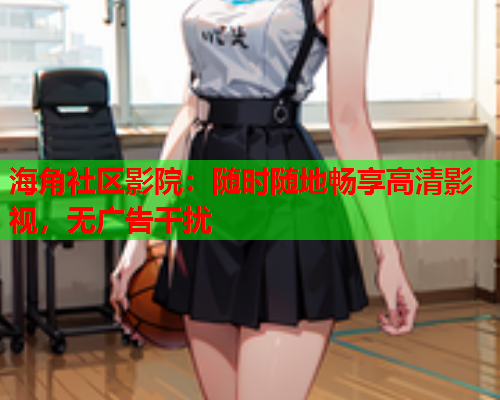 海角社区影院：随时随地畅享高清影视，无广告干扰