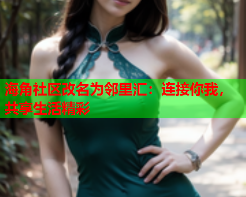 海角社区改名为邻里汇：连接你我，共享生活精彩