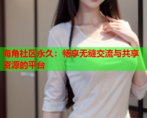 海角社区永久：畅享无缝交流与共享资源的平台