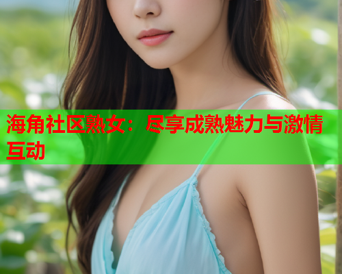 海角社区熟女：尽享成熟魅力与激情互动