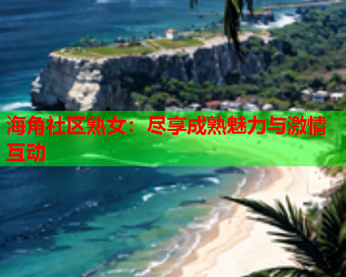 海角社区熟女：尽享成熟魅力与激情互动