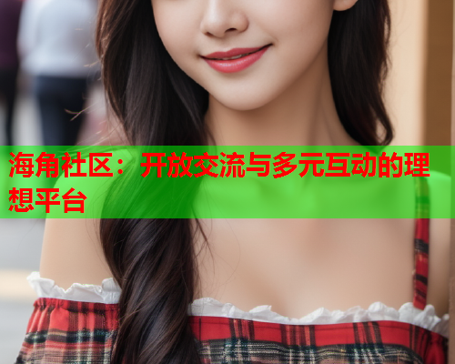 海角社区：开放交流与多元互动的理想平台