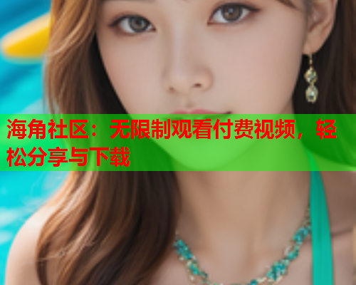 海角社区：无限制观看付费视频，轻松分享与下载