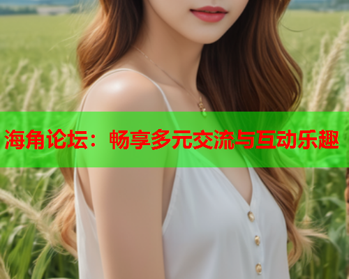 海角论坛：畅享多元交流与互动乐趣