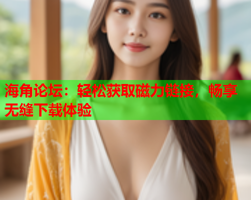 海角论坛：轻松获取磁力链接，畅享无缝下载体验