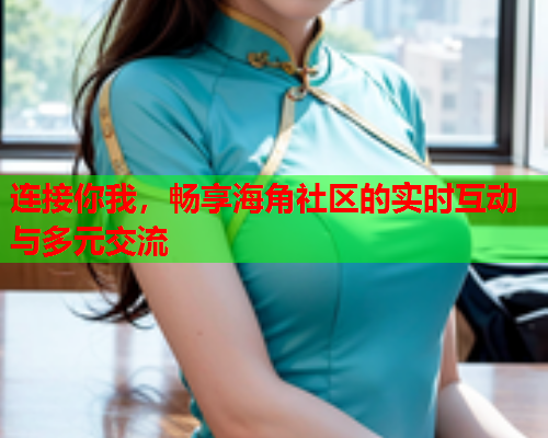 连接你我，畅享海角社区的实时互动与多元交流