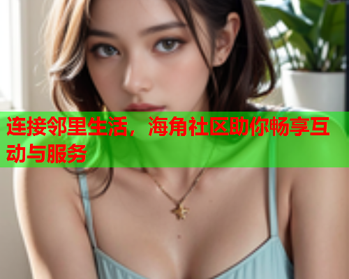 连接邻里生活，海角社区助你畅享互动与服务