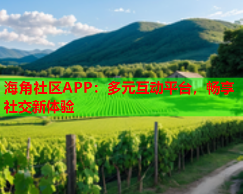 海角社区APP：多元互动平台，畅享社交新体验
