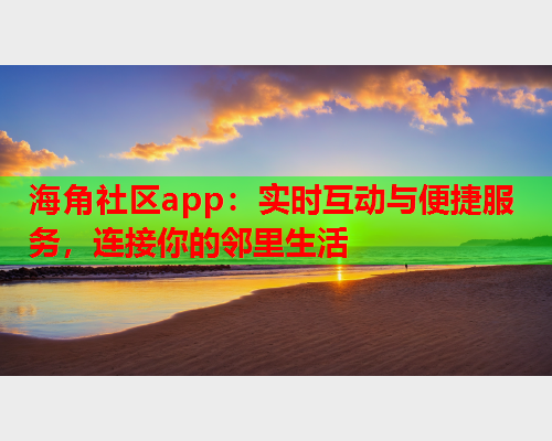 海角社区app：实时互动与便捷服务，连接你的邻里生活