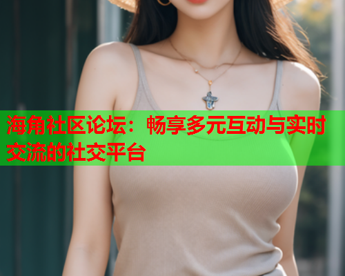 海角社区论坛：畅享多元互动与实时交流的社交平台