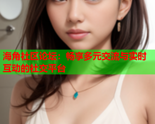 海角社区论坛：畅享多元交流与实时互动的社交平台