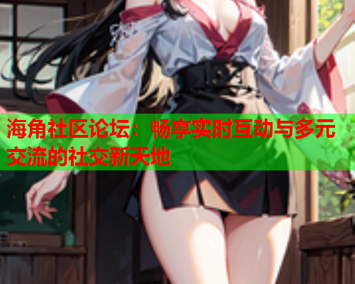 海角社区论坛：畅享实时互动与多元交流的社交新天地