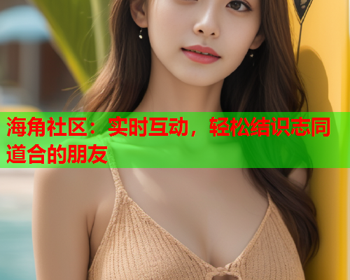 海角社区：实时互动，轻松结识志同道合的朋友