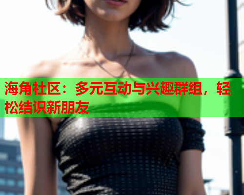 海角社区：多元互动与兴趣群组，轻松结识新朋友