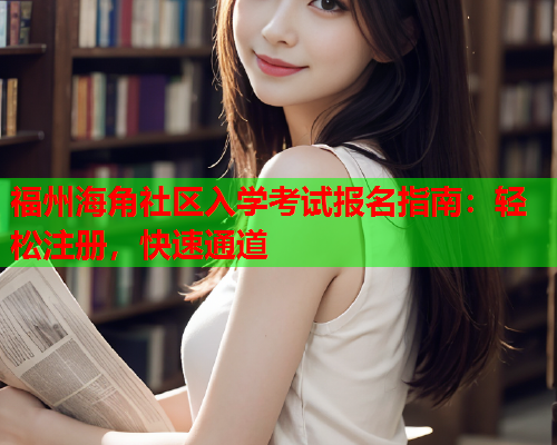 福州海角社区入学考试报名指南：轻松注册，快速通道