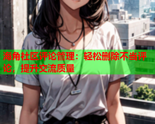 海角社区评论管理：轻松删除不当评论，提升交流质量