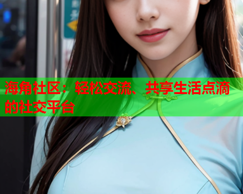 海角社区：轻松交流、共享生活点滴的社交平台