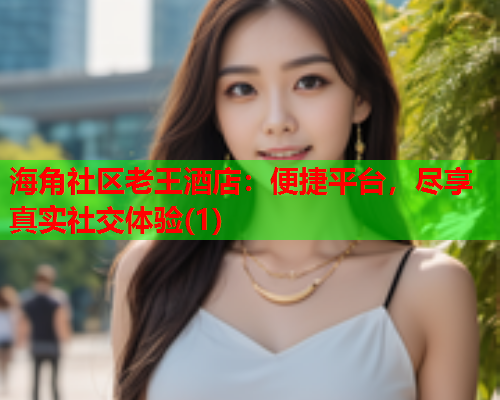 海角社区老王酒店：便捷平台，尽享真实社交体验(1)