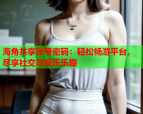 海角共享账号密码：轻松畅游平台，尽享社交与娱乐乐趣