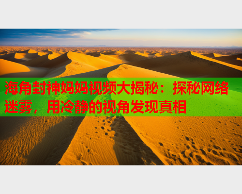 海角封神妈妈视频大揭秘：探秘网络迷雾，用冷静的视角发现真相