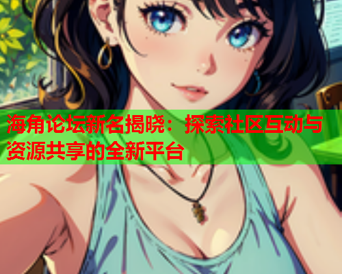 海角论坛新名揭晓：探索社区互动与资源共享的全新平台