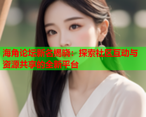 海角论坛新名揭晓：探索社区互动与资源共享的全新平台
