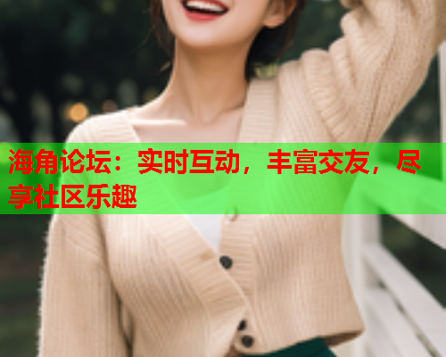 海角论坛：实时互动，丰富交友，尽享社区乐趣