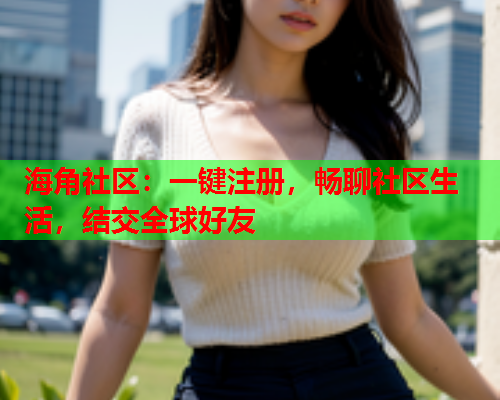 海角社区：一键注册，畅聊社区生活，结交全球好友